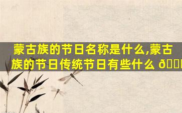 蒙古族的节日名称是什么,蒙古族的节日传统节日有些什么 🐛